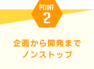 ポイント2.企画から開発までノンストップ