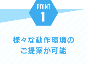 ポイント1.様々な動作環境のご提案が可能